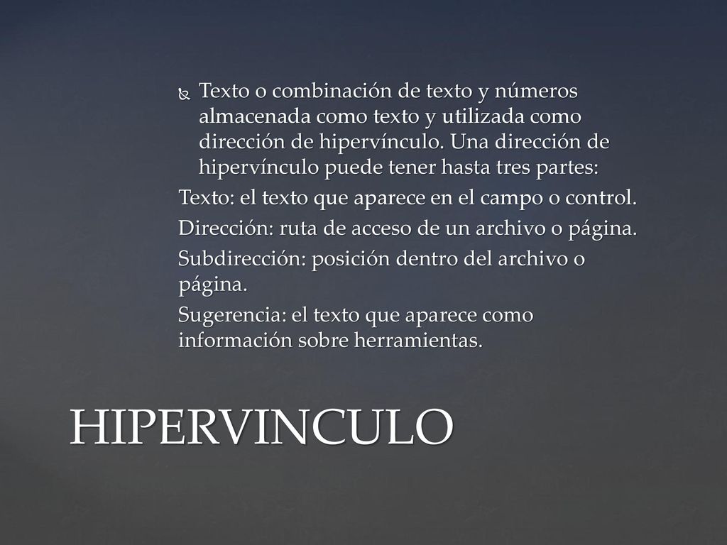 Texto o combinación de texto y números almacenada como texto y utilizada como dirección de hipervínculo. Una dirección de hipervínculo puede tener hasta tres partes: