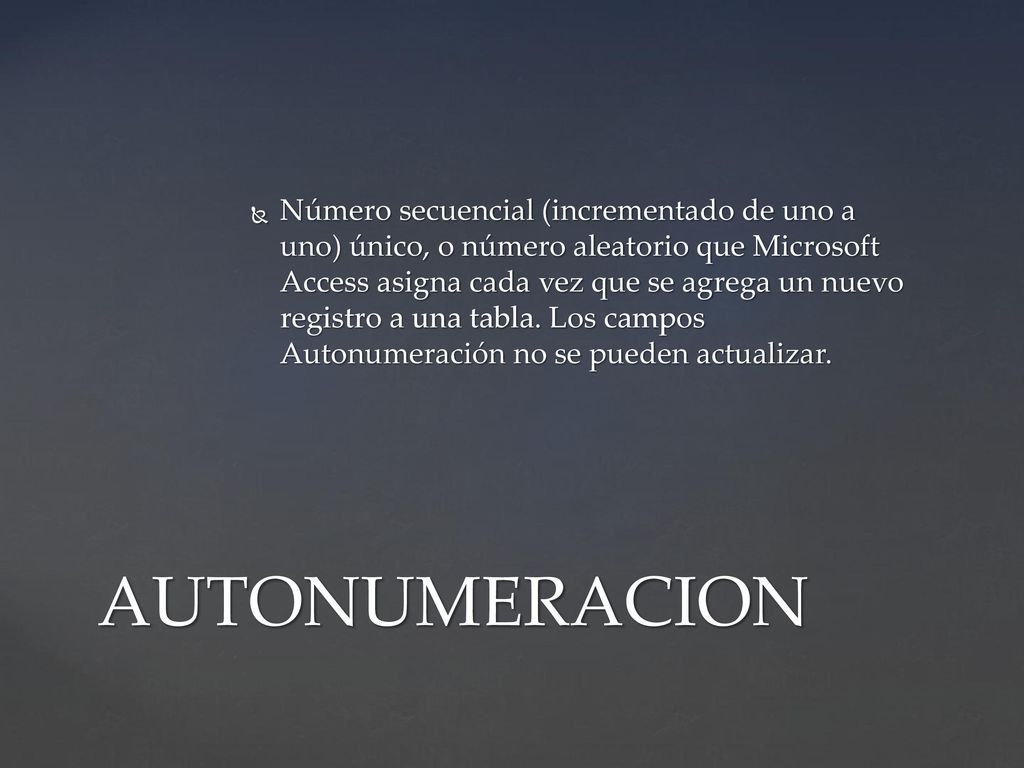 Número secuencial (incrementado de uno a uno) único, o número aleatorio que Microsoft Access asigna cada vez que se agrega un nuevo registro a una tabla. Los campos Autonumeración no se pueden actualizar.