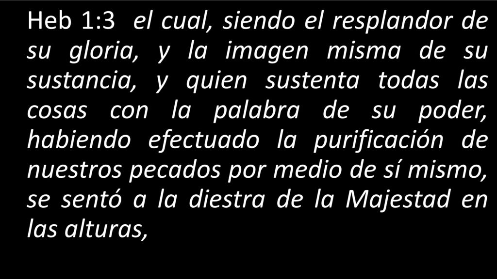 Heb 1:3 el cual, siendo el resplandor de su gloria, y la imagen misma de su sustancia, y quien sustenta todas las cosas con la palabra de su poder, habiendo efectuado la purificación de nuestros pecados por medio de sí mismo, se sentó a la diestra de la Majestad en las alturas,