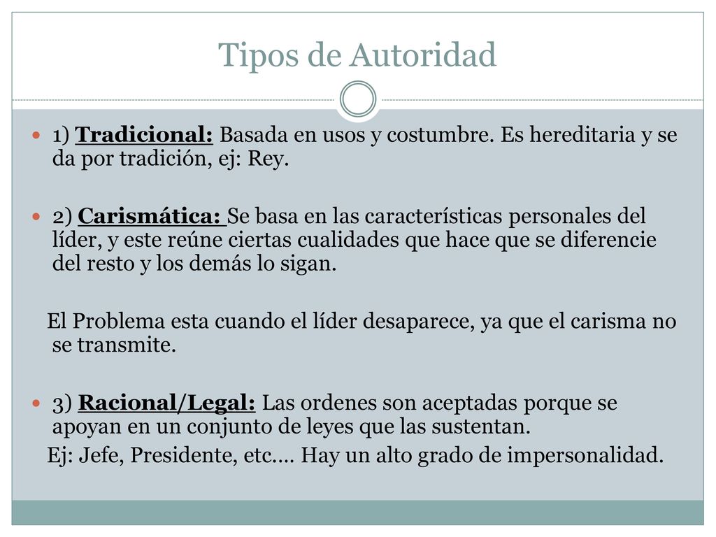 Tipos de Autoridad 1) Tradicional: Basada en usos y costumbre. Es hereditaria y se da por tradición, ej: Rey.