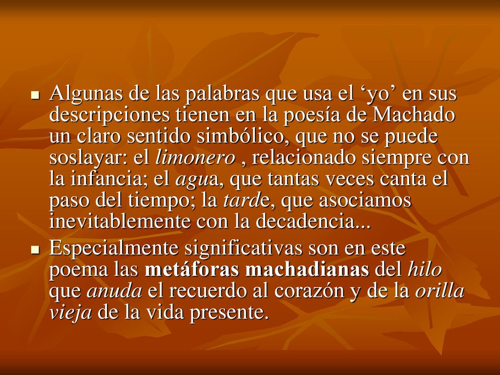 Algunas de las palabras que usa el ‘yo’ en sus descripciones tienen en la poesía de Machado un claro sentido simbólico, que no se puede soslayar: el limonero , relacionado siempre con la infancia; el agua, que tantas veces canta el paso del tiempo; la tarde, que asociamos inevitablemente con la decadencia...