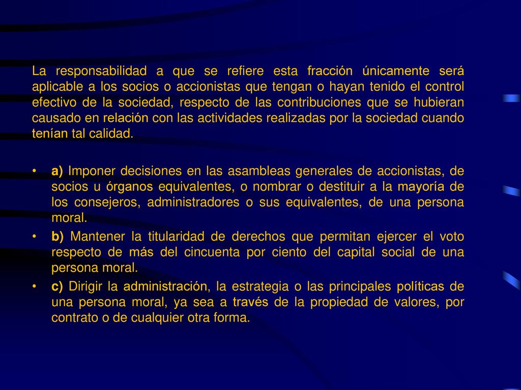 La responsabilidad a que se refiere esta fracción únicamente será aplicable a los socios o accionistas que tengan o hayan tenido el control efectivo de la sociedad, respecto de las contribuciones que se hubieran causado en relación con las actividades realizadas por la sociedad cuando tenían tal calidad.