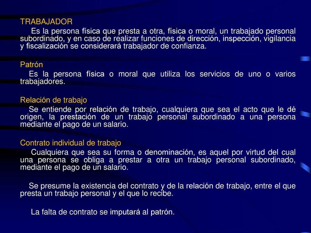 TRABAJADOR Es la persona física que presta a otra, física o moral, un trabajado personal subordinado, y en caso de realizar funciones de dirección, inspección, vigilancia y fiscalización se considerará trabajador de confianza.