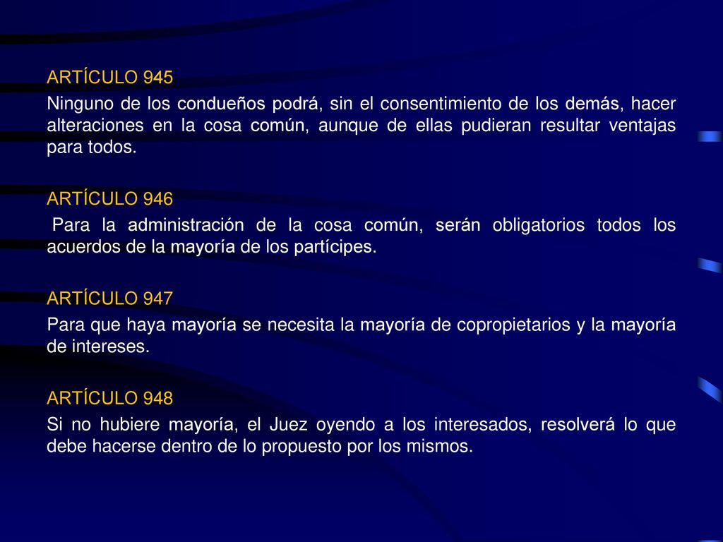 ARTÍCULO 945 Ninguno de los condueños podrá, sin el consentimiento de los demás, hacer alteraciones en la cosa común, aunque de ellas pudieran resultar ventajas para todos.