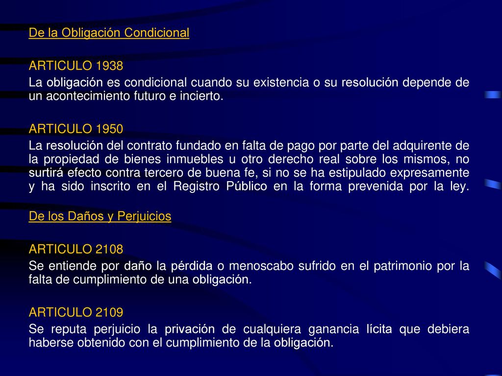 De la Obligación Condicional ARTICULO 1938 La obligación es condicional cuando su existencia o su resolución depende de un acontecimiento futuro e incierto.
