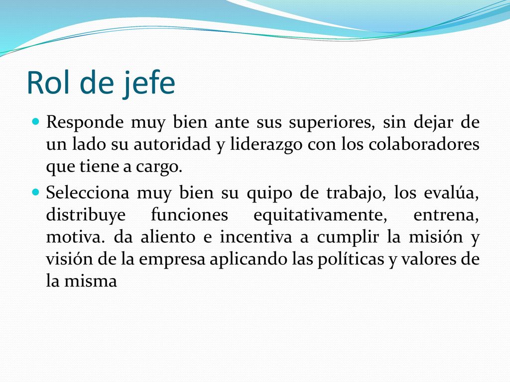Rol de jefe Responde muy bien ante sus superiores, sin dejar de un lado su autoridad y liderazgo con los colaboradores que tiene a cargo.