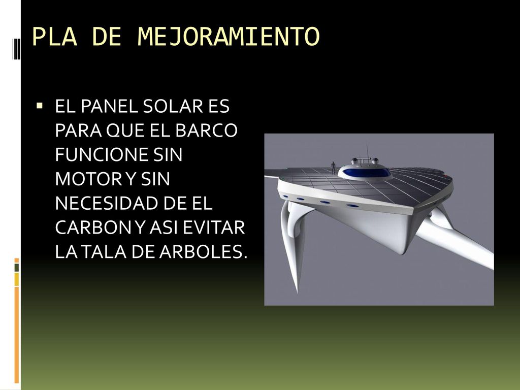 PLA DE MEJORAMIENTO EL PANEL SOLAR ES PARA QUE EL BARCO FUNCIONE SIN MOTOR Y SIN NECESIDAD DE EL CARBON Y ASI EVITAR LA TALA DE ARBOLES.