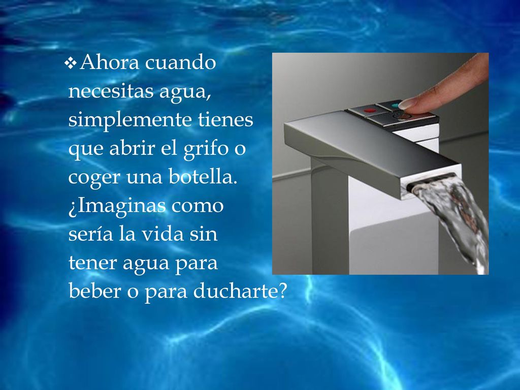 Ahora cuando necesitas agua, simplemente tienes. que abrir el grifo o. coger una botella. ¿Imaginas como.