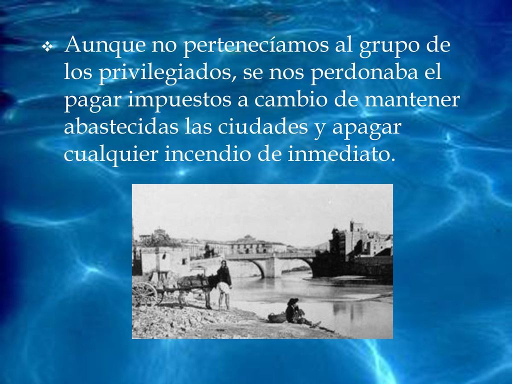 Aunque no pertenecíamos al grupo de los privilegiados, se nos perdonaba el pagar impuestos a cambio de mantener abastecidas las ciudades y apagar cualquier incendio de inmediato.