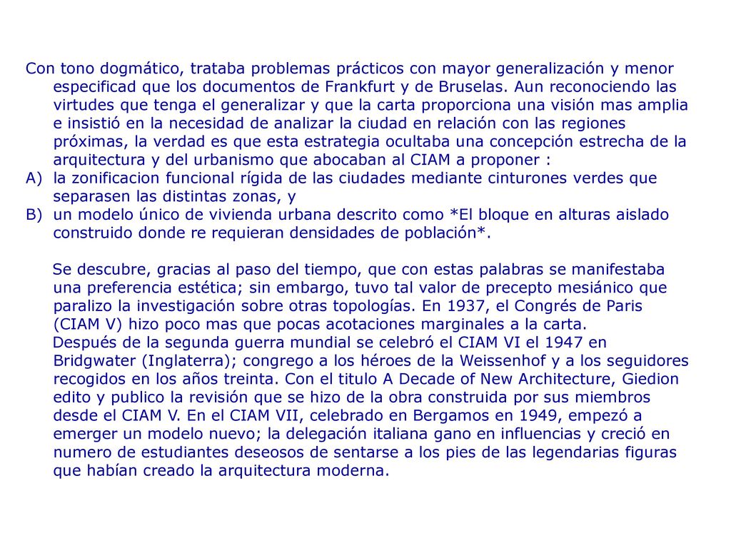 Con tono dogmático, trataba problemas prácticos con mayor generalización y menor especificad que los documentos de Frankfurt y de Bruselas. Aun reconociendo las virtudes que tenga el generalizar y que la carta proporciona una visión mas amplia e insistió en la necesidad de analizar la ciudad en relación con las regiones próximas, la verdad es que esta estrategia ocultaba una concepción estrecha de la arquitectura y del urbanismo que abocaban al CIAM a proponer :