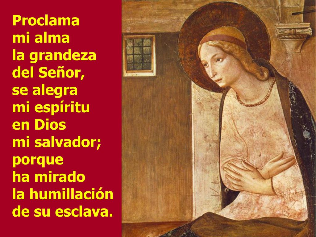 Proclama mi alma la grandeza del Señor, se alegra mi espíritu en Dios mi salvador; porque ha mirado la humillación de su esclava.