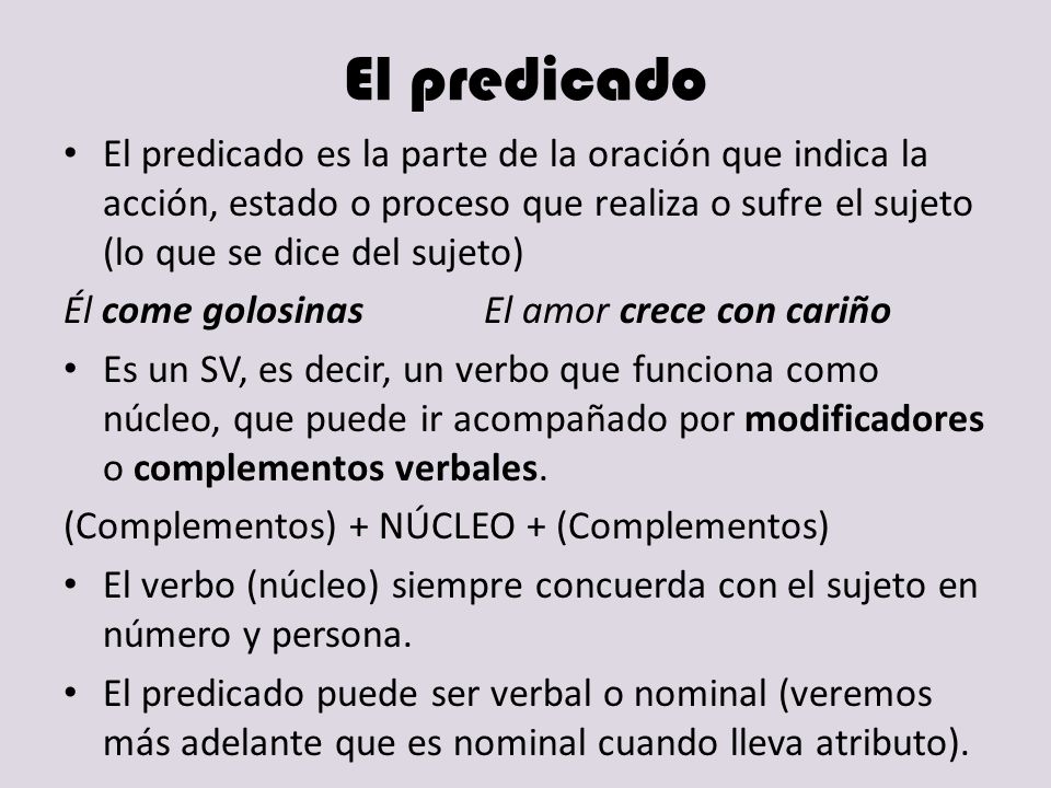 El predicado El predicado es la parte de la oración que indica la acción, estado o proceso que realiza o sufre el sujeto (lo que se dice del sujeto)