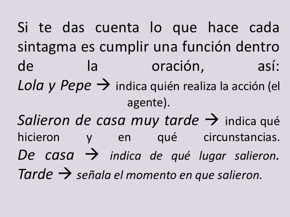 Si te das cuenta lo que hace cada sintagma es cumplir una función dentro de la oración, así: Lola y Pepe  indica quién realiza la acción (el agente).