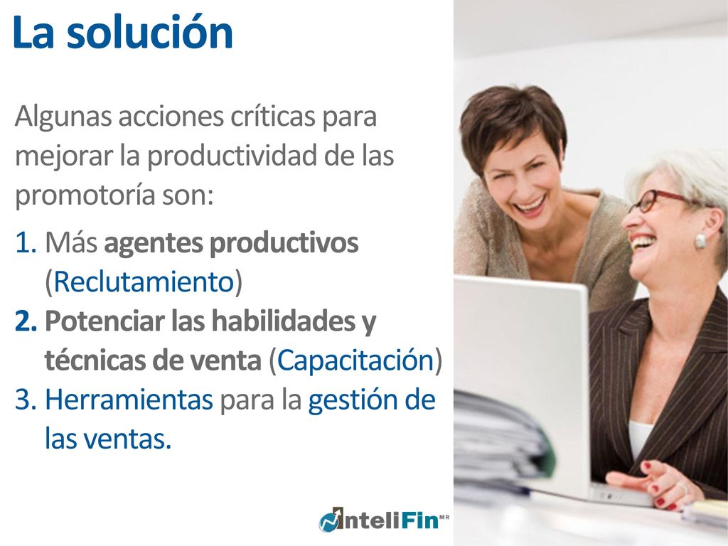 La solución Algunas acciones críticas para mejorar la productividad de las promotoría son: Más agentes productivos (Reclutamiento)