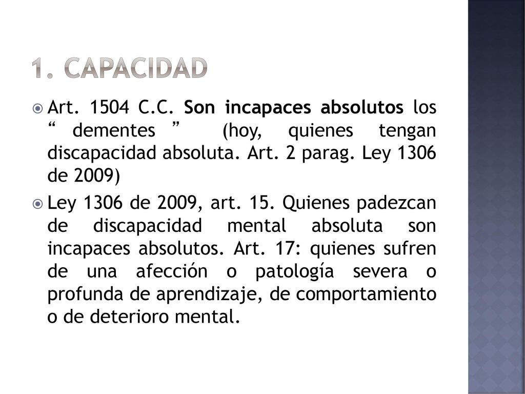 1. capacidad Art C.C. Son incapaces absolutos los dementes (hoy, quienes tengan discapacidad absoluta. Art. 2 parag. Ley 1306 de 2009)