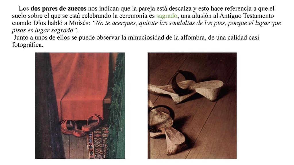 Los dos pares de zuecos nos indican que la pareja está descalza y esto hace referencia a que el suelo sobre el que se está celebrando la ceremonia es sagrado, una alusión al Antiguo Testamento cuando Dios habló a Moisés: No te acerques, quítate las sandalias de los pies, porque el lugar que pisas es lugar sagrado .