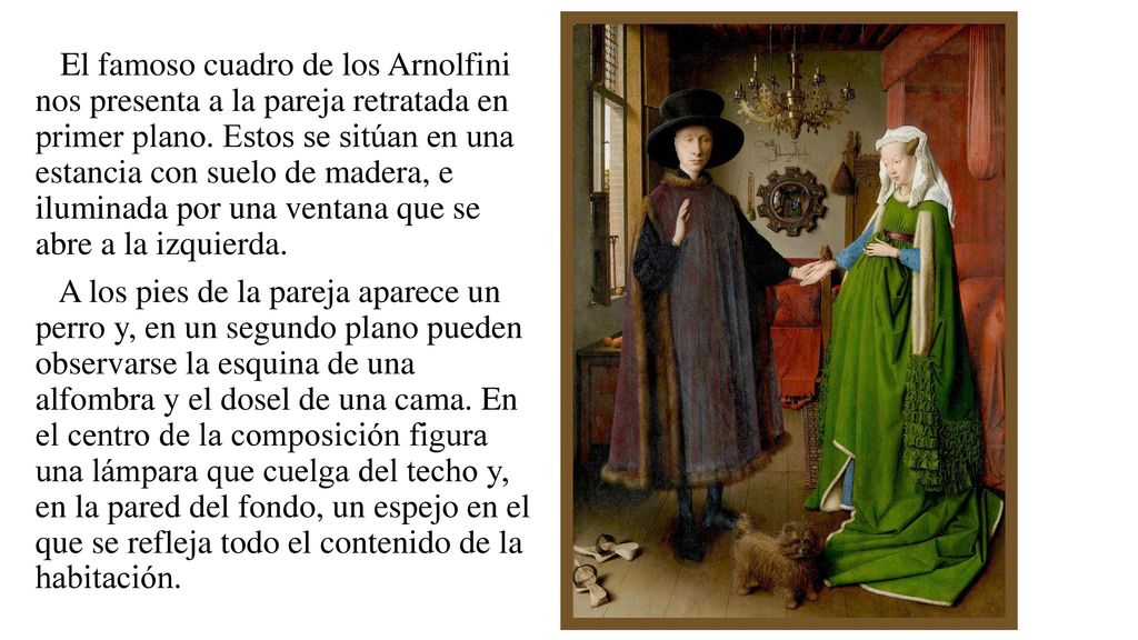 El famoso cuadro de los Arnolfini nos presenta a la pareja retratada en primer plano. Estos se sitúan en una estancia con suelo de madera, e iluminada por una ventana que se abre a la izquierda.