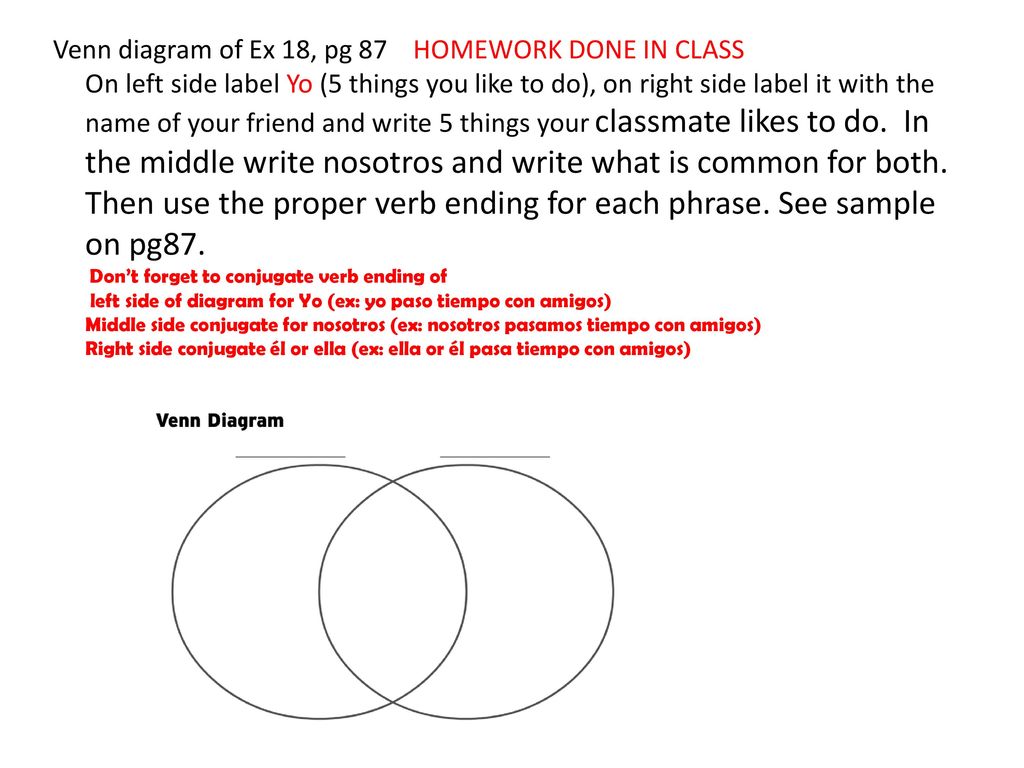 Venn diagram of Ex 18, pg 87 HOMEWORK DONE IN CLASS On left side label Yo (5 things you like to do), on right side label it with the name of your friend and write 5 things your classmate likes to do.