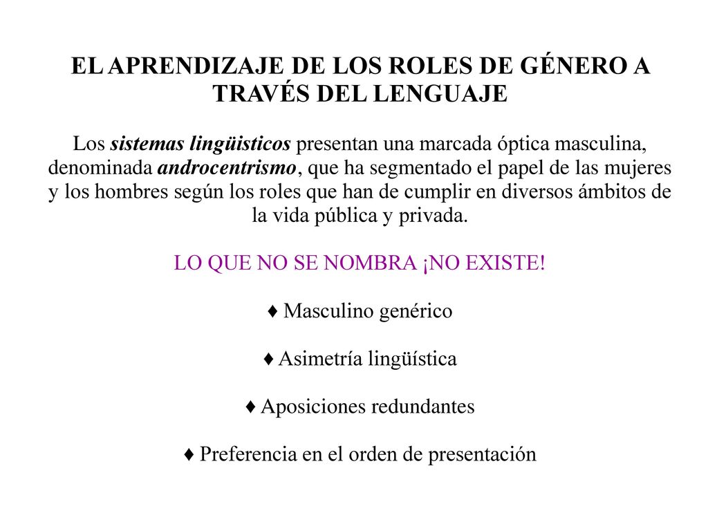 EL APRENDIZAJE DE LOS ROLES DE GÉNERO A TRAVÉS DEL LENGUAJE Los sistemas lingüisticos presentan una marcada óptica masculina, denominada androcentrismo, que ha segmentado el papel de las mujeres y los hombres según los roles que han de cumplir en diversos ámbitos de la vida pública y privada.