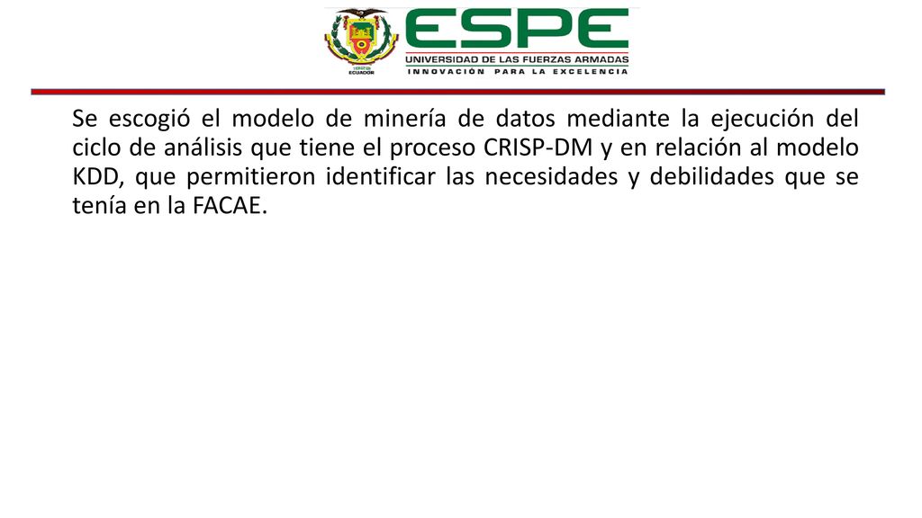Se escogió el modelo de minería de datos mediante la ejecución del ciclo de análisis que tiene el proceso CRISP-DM y en relación al modelo KDD, que permitieron identificar las necesidades y debilidades que se tenía en la FACAE.