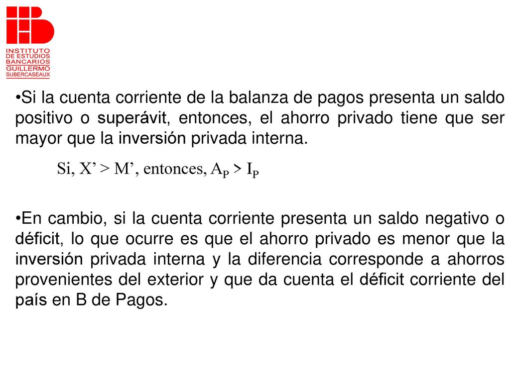 Si la cuenta corriente de la balanza de pagos presenta un saldo positivo o superávit, entonces, el ahorro privado tiene que ser mayor que la inversión privada interna.