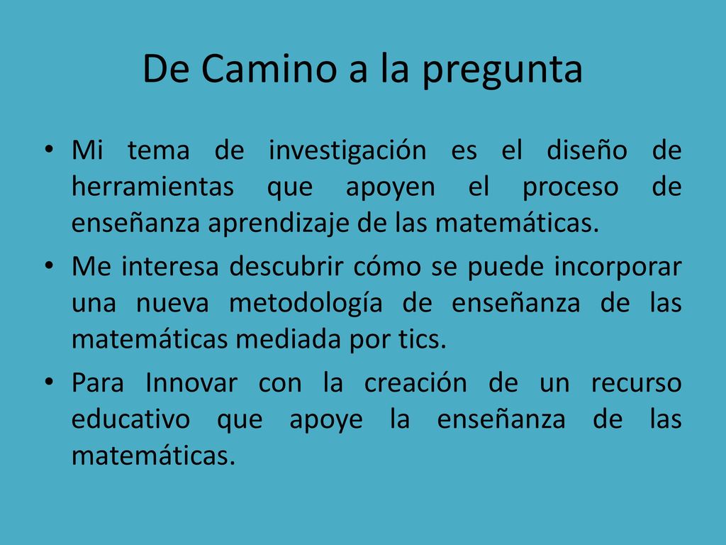 De Camino a la pregunta Mi tema de investigación es el diseño de herramientas que apoyen el proceso de enseñanza aprendizaje de las matemáticas.