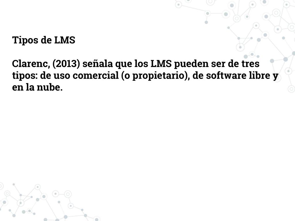 Tipos de LMS Clarenc, (2013) señala que los LMS pueden ser de tres tipos: de uso comercial (o propietario), de software libre y en la nube.