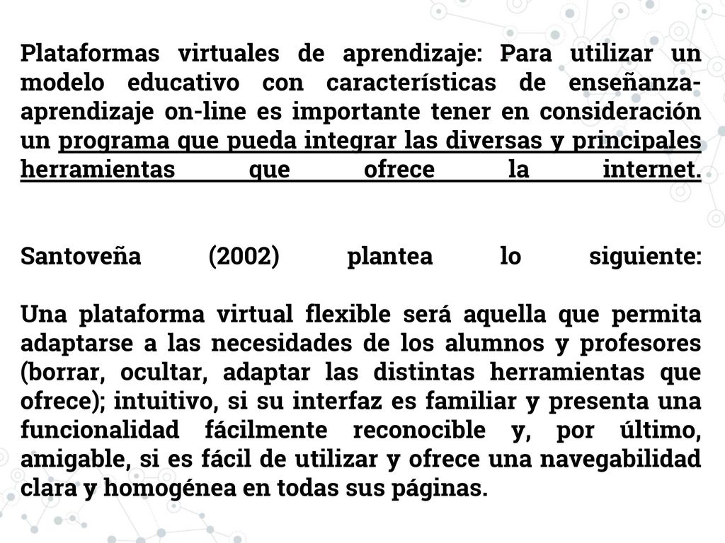 Plataformas virtuales de aprendizaje: Para utilizar un modelo educativo con características de enseñanza-aprendizaje on-line es importante tener en consideración un programa que pueda integrar las diversas y principales herramientas que ofrece la internet.