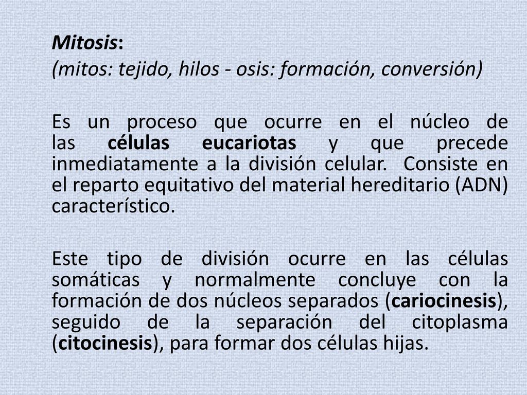 Mitosis: (mitos: tejido, hilos - osis: formación, conversión) Es un proceso que ocurre en el núcleo de las células eucariotas y que precede inmediatamente a la división celular.