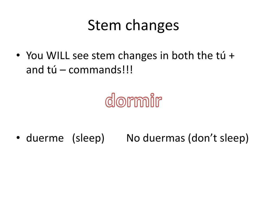 Stem changes You WILL see stem changes in both the tú + and tú – commands!!! duerme (sleep) No duermas (don’t sleep)