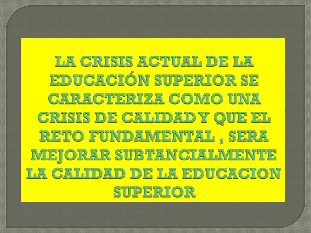LA CRISIS ACTUAL DE LA EDUCACIÓN SUPERIOR SE CARACTERIZA COMO UNA CRISIS DE CALIDAD Y QUE EL RETO FUNDAMENTAL , SERA MEJORAR SUBTANCIALMENTE LA CALIDAD DE LA EDUCACION SUPERIOR