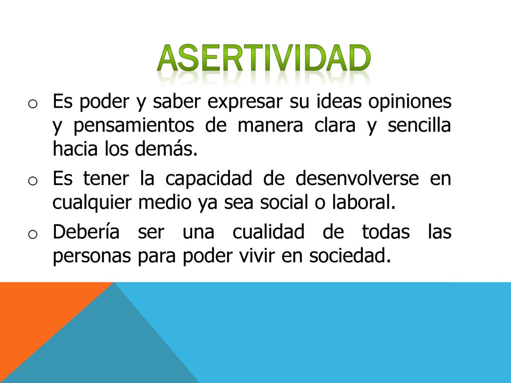 ASERTIVIDAD Es poder y saber expresar su ideas opiniones y pensamientos de manera clara y sencilla hacia los demás.