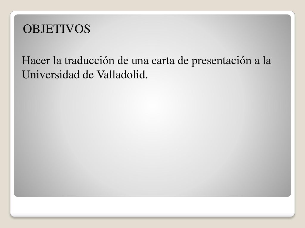 OBJETIVOS Hacer la traducción de una carta de presentación a la Universidad de Valladolid.