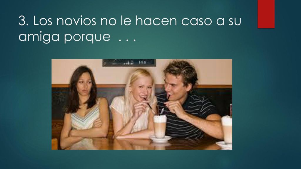 3. Los novios no le hacen caso a su amiga porque . . .