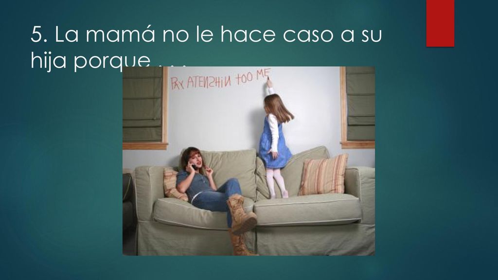 5. La mamá no le hace caso a su hija porque . . .