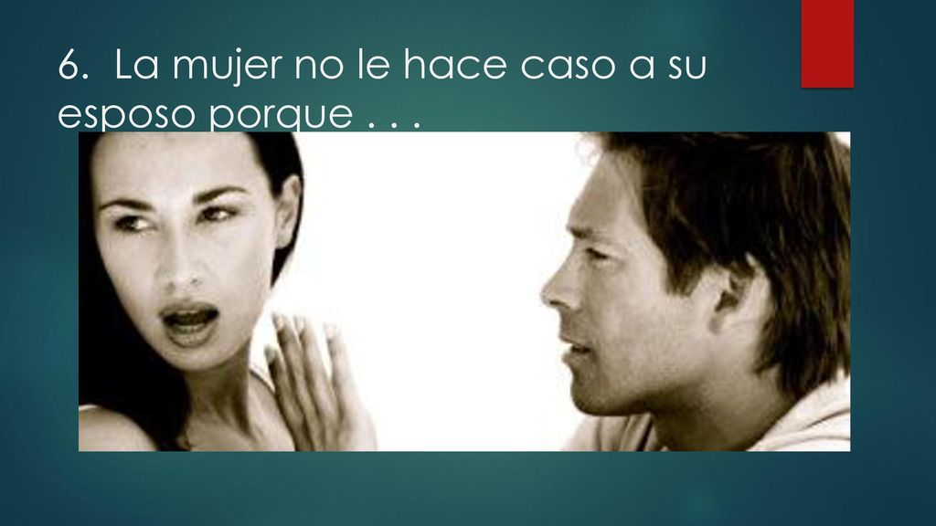 6. La mujer no le hace caso a su esposo porque . . .