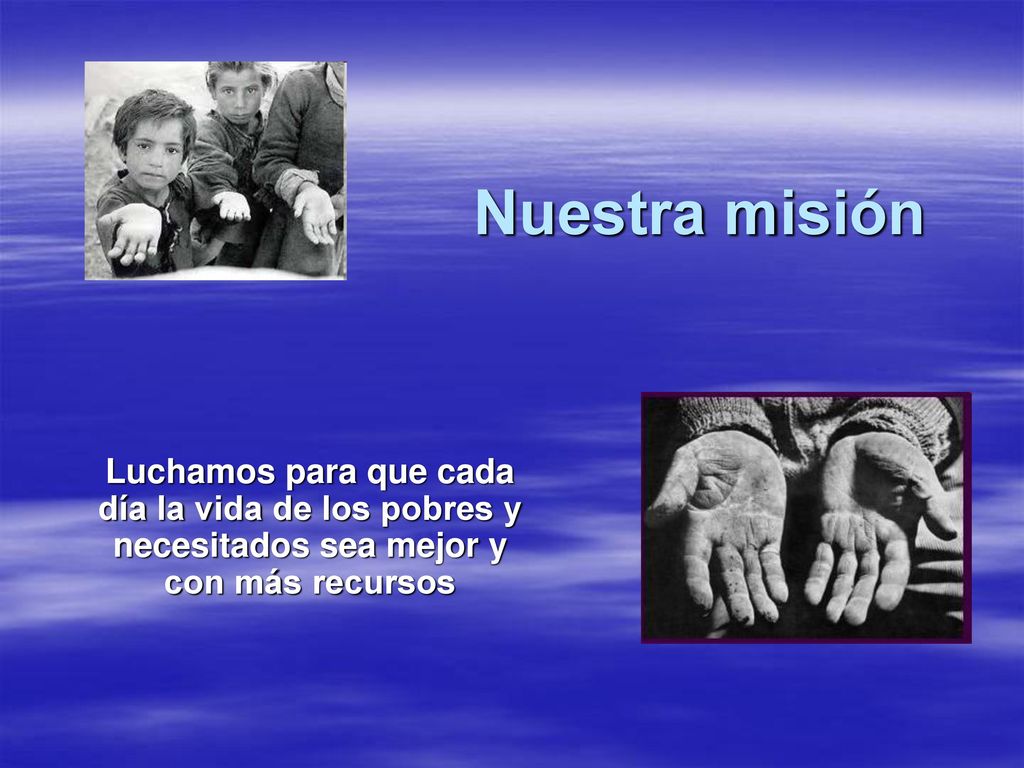 Nuestra misión Luchamos para que cada día la vida de los pobres y necesitados sea mejor y con más recursos.