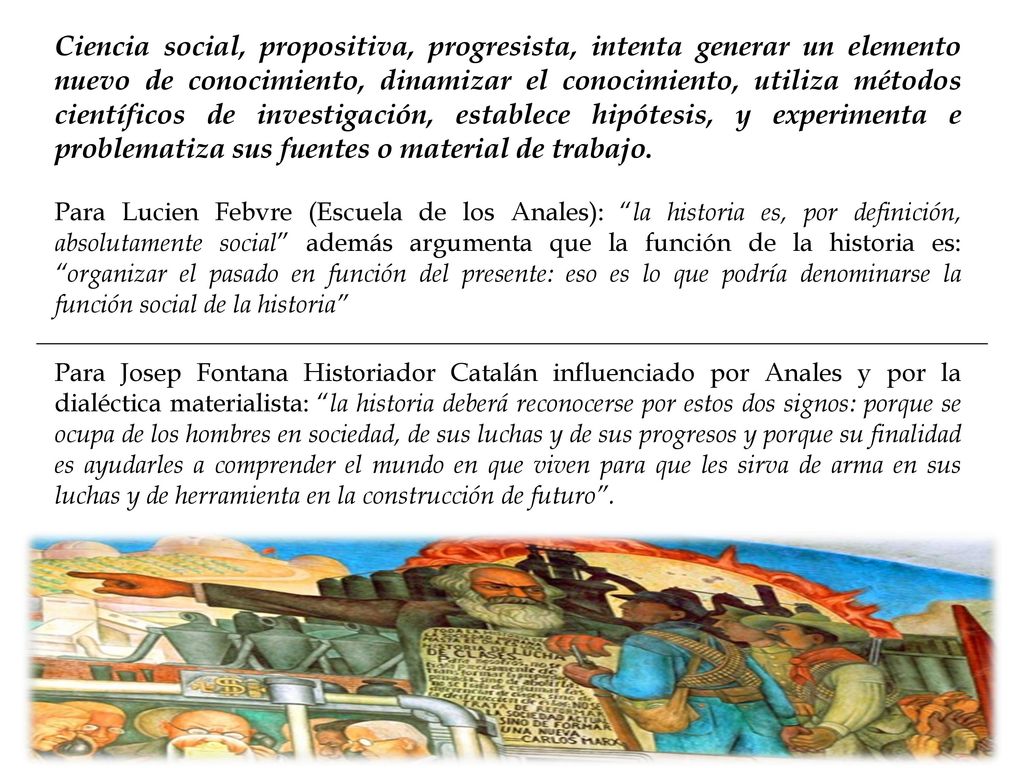 Ciencia social, propositiva, progresista, intenta generar un elemento nuevo de conocimiento, dinamizar el conocimiento, utiliza métodos científicos de investigación, establece hipótesis, y experimenta e problematiza sus fuentes o material de trabajo.