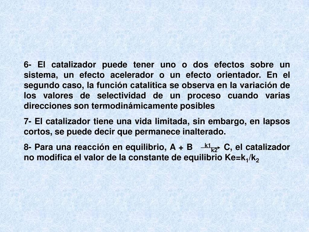 6- El catalizador puede tener uno o dos efectos sobre un sistema, un efecto acelerador o un efecto orientador. En el segundo caso, la función catalítica se observa en la variación de los valores de selectividad de un proceso cuando varias direcciones son termodinámicamente posibles