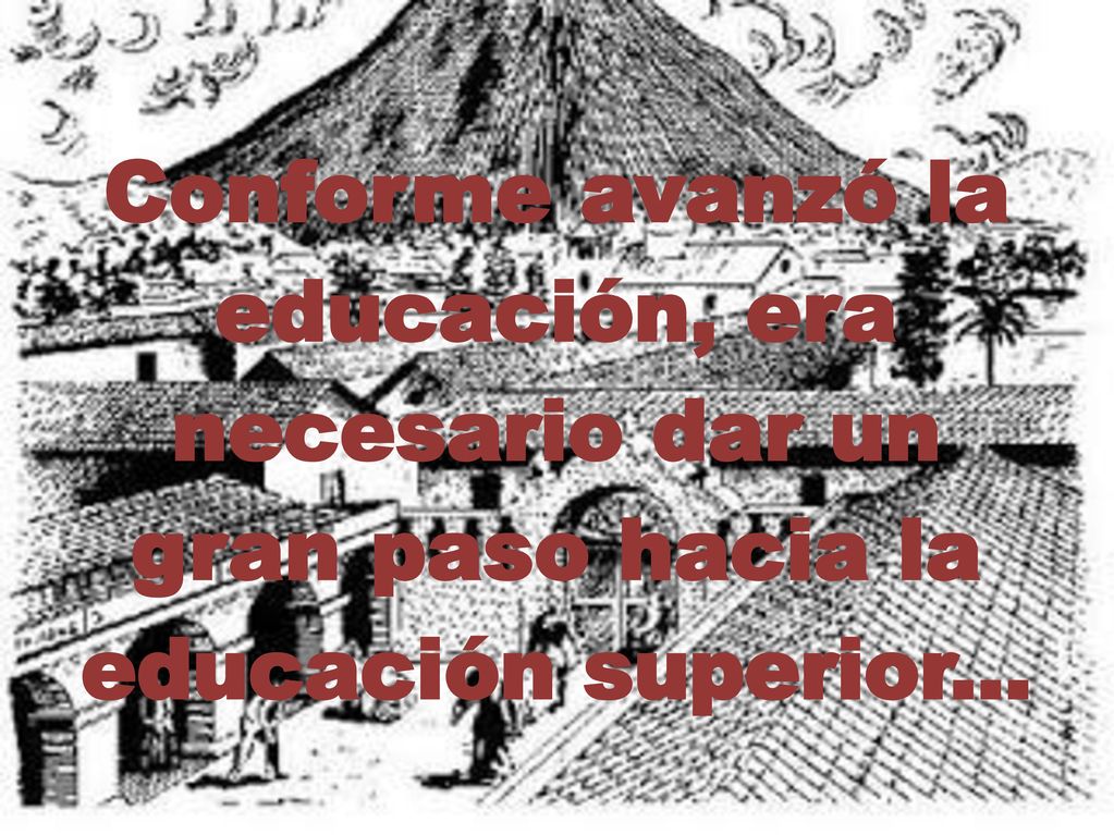 Conforme avanzó la educación, era necesario dar un gran paso hacia la educación superior...