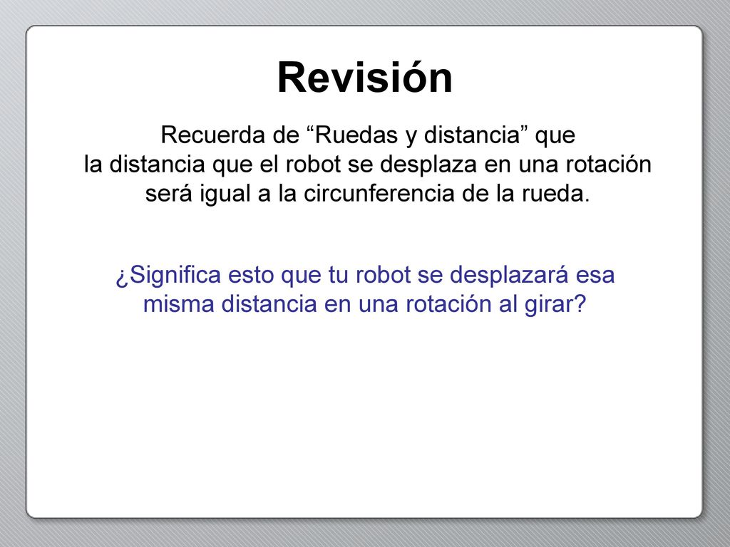 Revisión Recuerda de Ruedas y distancia que la distancia que el robot se desplaza en una rotación será igual a la circunferencia de la rueda.