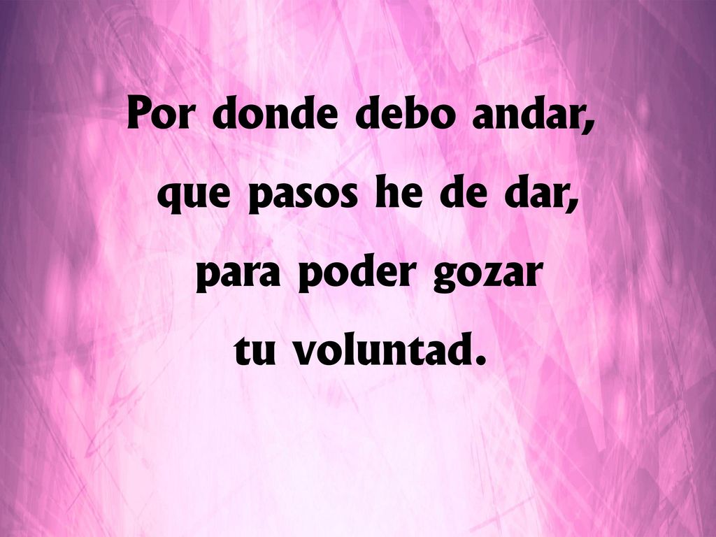Por donde debo andar, qué pasos he de dar, para poder gozar tu voluntad.