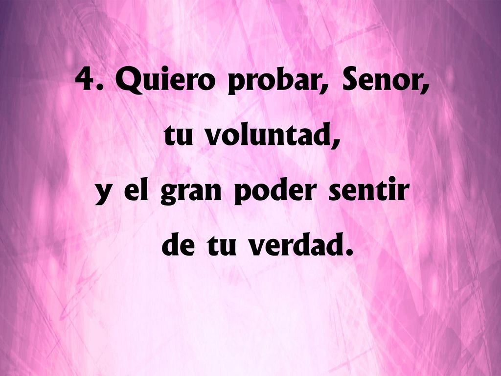 Quiero probar, Señor, tu voluntad, y el gran poder sentir de tu verdad.