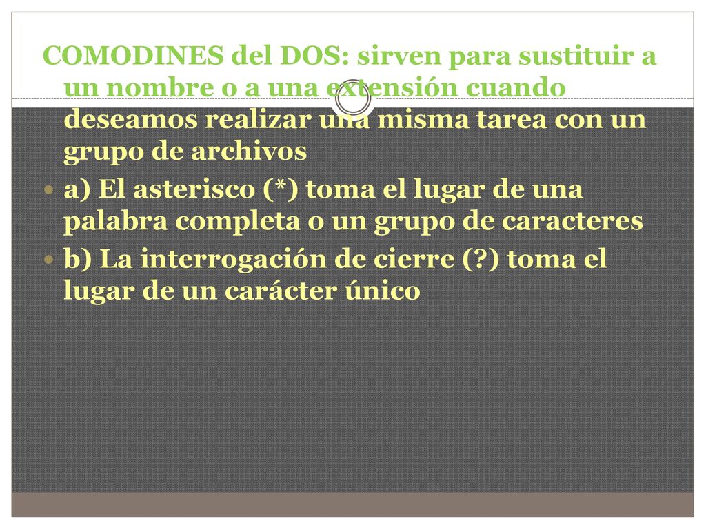 COMODINES del DOS: sirven para sustituir a un nombre o a una extensión cuando deseamos realizar una misma tarea con un grupo de archivos
