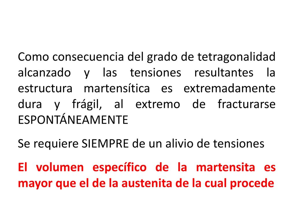 Como consecuencia del grado de tetragonalidad alcanzado y las tensiones resultantes la estructura martensítica es extremadamente dura y frágil, al extremo de fracturarse ESPONTÁNEAMENTE