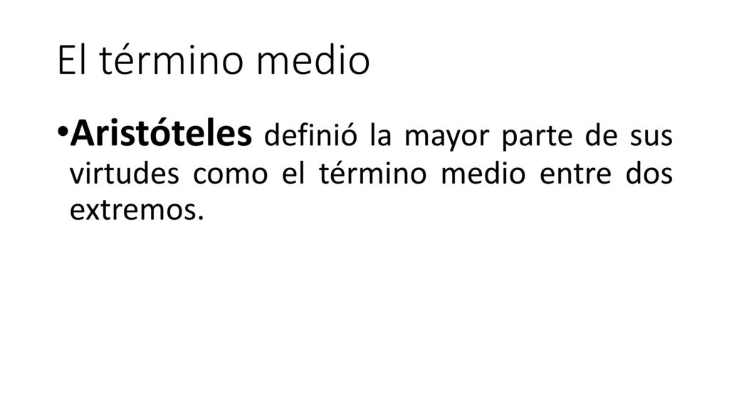 El término medio Aristóteles definió la mayor parte de sus virtudes como el término medio entre dos extremos.