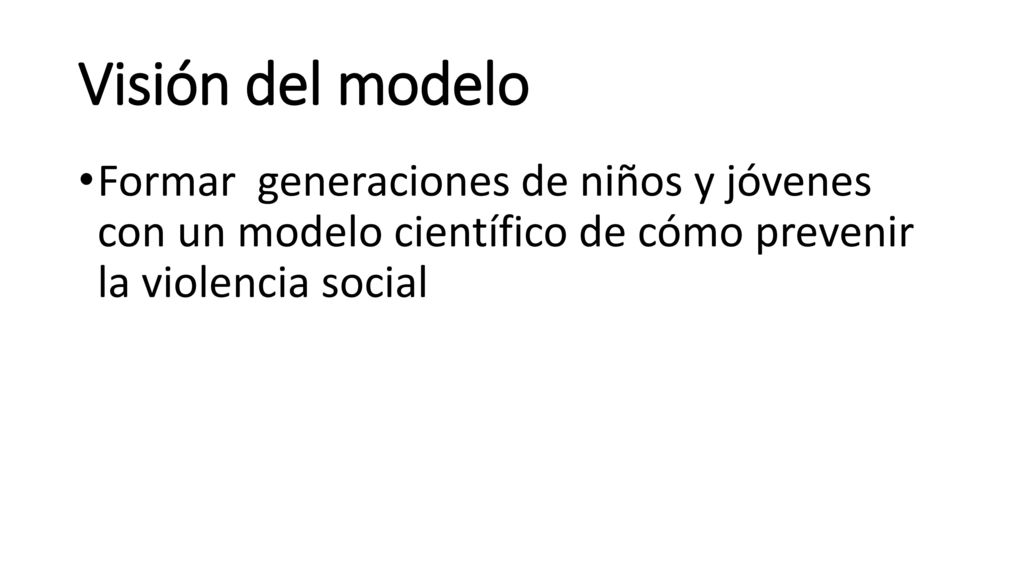 Visión del modelo Formar generaciones de niños y jóvenes con un modelo científico de cómo prevenir la violencia social.