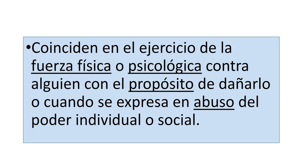 Coinciden en el ejercicio de la fuerza física o psicológica contra alguien con el propósito de dañarlo o cuando se expresa en abuso del poder individual o social.