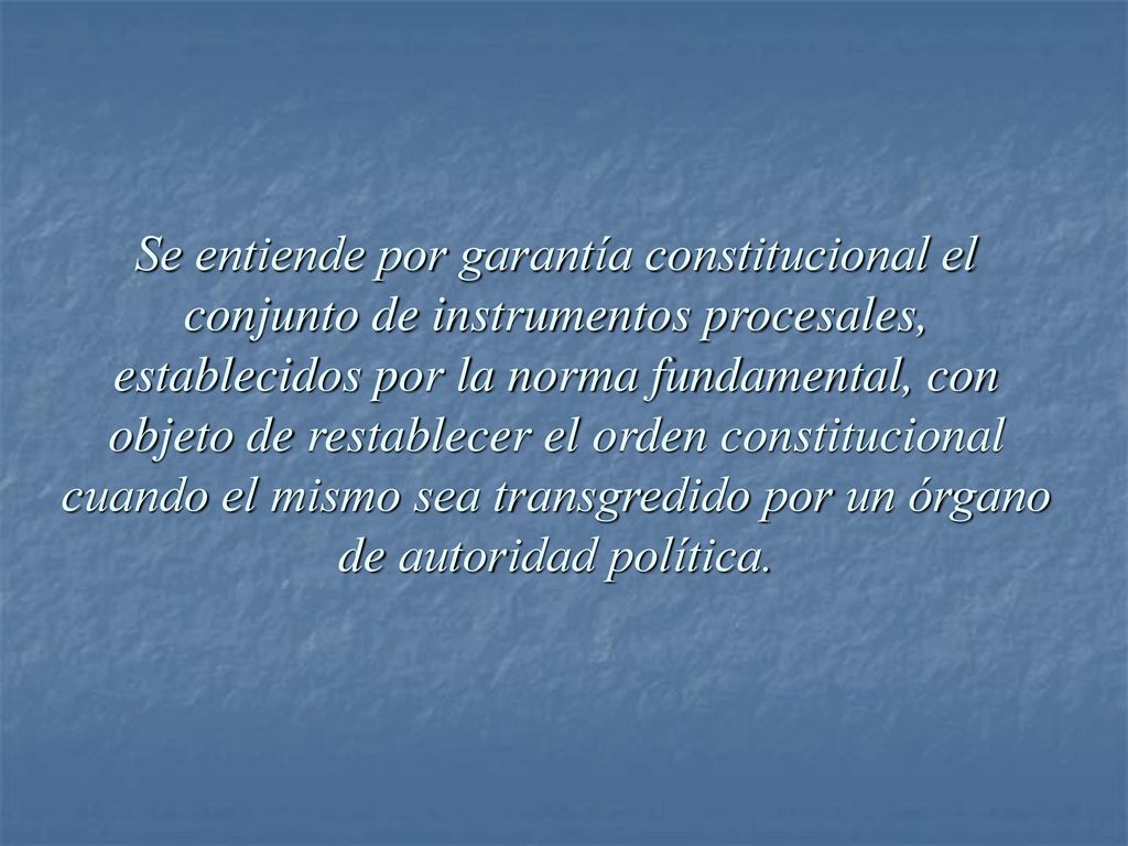 Se entiende por garantía constitucional el conjunto de instrumentos procesales, establecidos por la norma fundamental, con objeto de restablecer el orden constitucional cuando el mismo sea transgredido por un órgano de autoridad política.