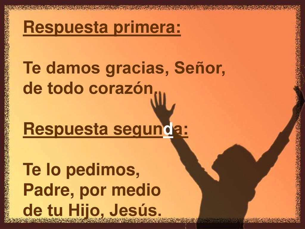 Respuesta primera: Te damos gracias, Señor, de todo corazón. Respuesta segunda: Te lo pedimos, Padre, por medio.
